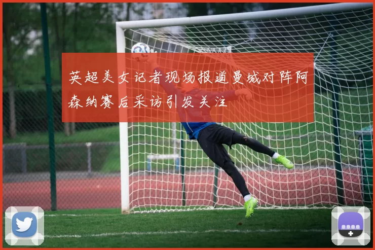 英超美女记者现场报道曼城对阵阿森纳赛后采访引发关注