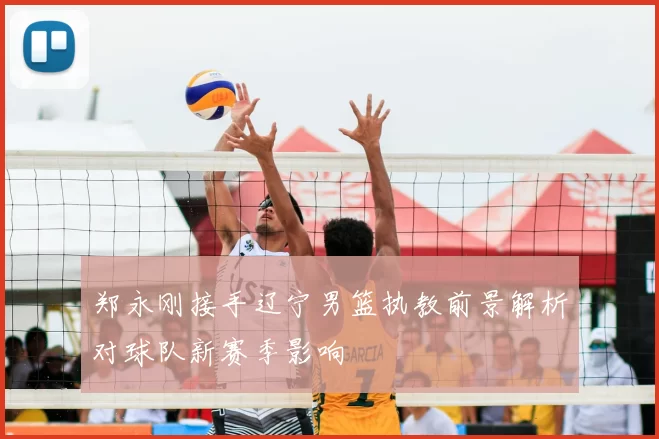 郑永刚接手辽宁男篮执教前景解析对球队新赛季影响