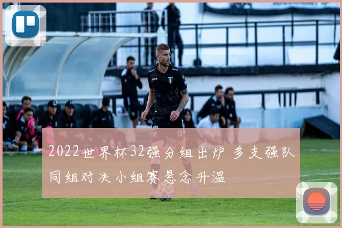2022世界杯32强分组出炉 多支强队同组对决小组赛悬念升温