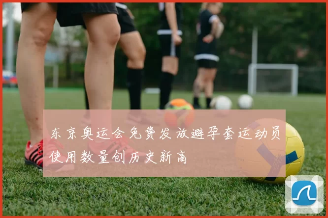 东京奥运会免费发放避孕套运动员使用数量创历史新高