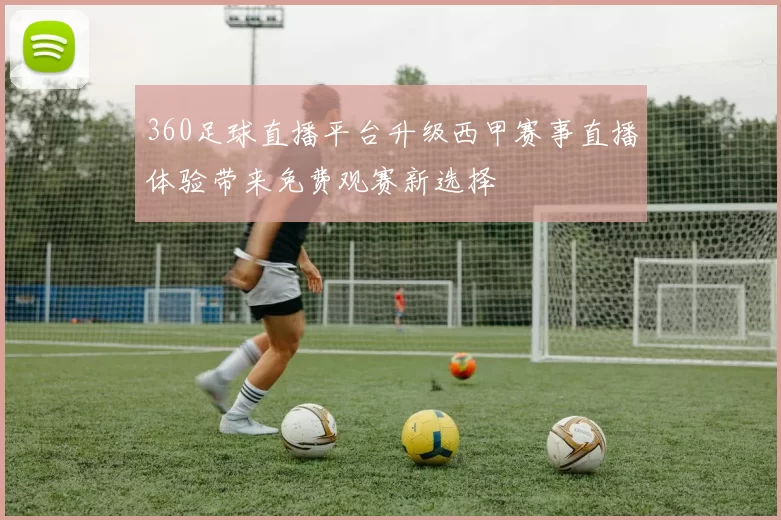 360足球直播平台升级西甲赛事直播体验带来免费观赛新选择