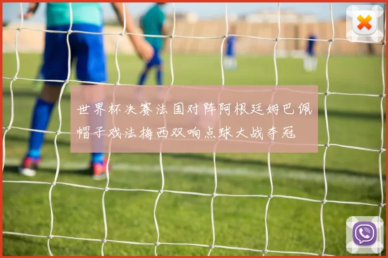 世界杯决赛法国对阵阿根廷姆巴佩帽子戏法梅西双响点球大战夺冠