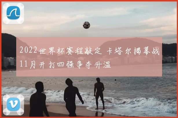 2022世界杯赛程敲定 卡塔尔揭幕战11月开打四强争夺升温