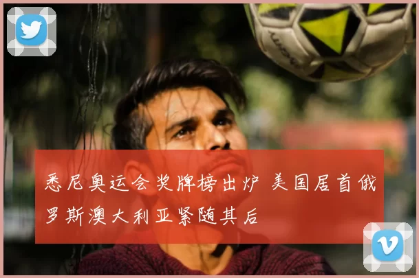 悉尼奥运会奖牌榜出炉 美国居首俄罗斯澳大利亚紧随其后