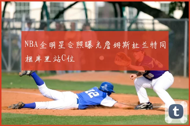 NBA全明星合照曝光詹姆斯杜兰特同框库里站C位