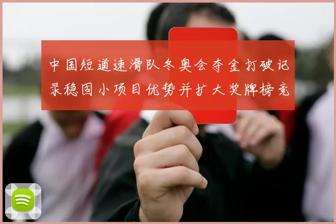 中国短道速滑队冬奥会夺金打破记录稳固小项目优势并扩大奖牌榜竞争优势
