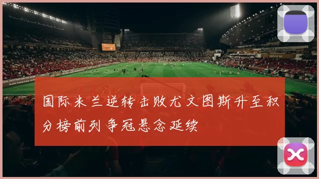 国际米兰逆转击败尤文图斯升至积分榜前列争冠悬念延续