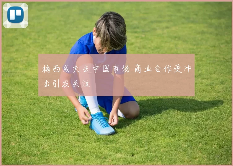 梅西或失去中国市场 商业合作受冲击引发关注