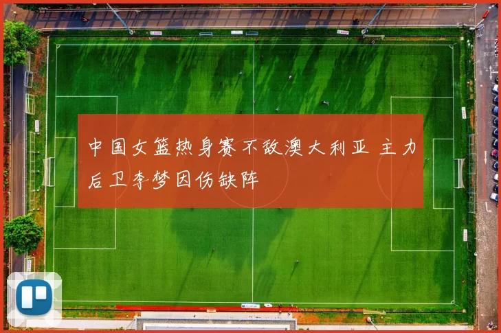 中国女篮热身赛不敌澳大利亚 主力后卫李梦因伤缺阵