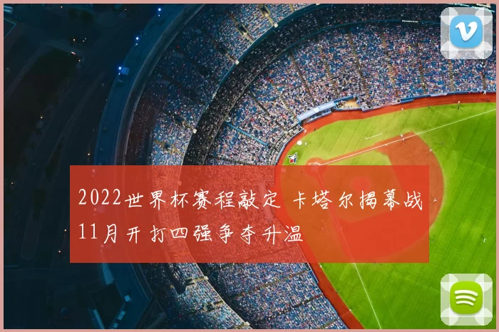 2022世界杯赛程敲定 卡塔尔揭幕战11月开打四强争夺升温