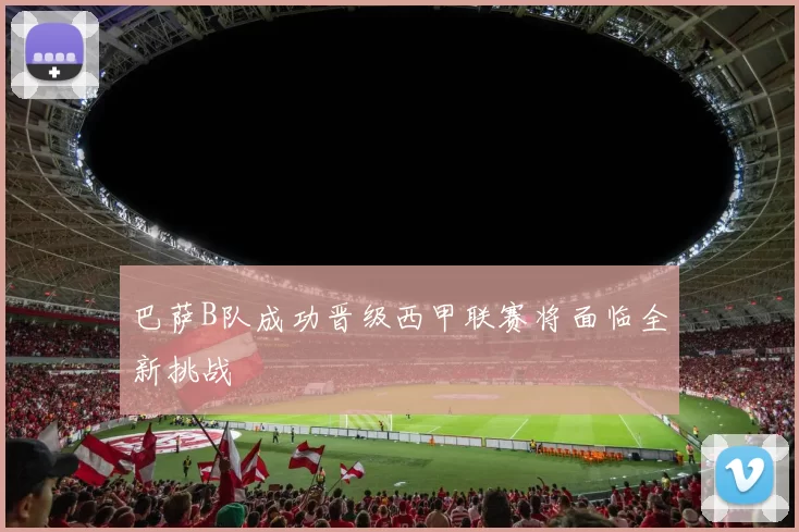 巴萨B队成功晋级西甲联赛将面临全新挑战