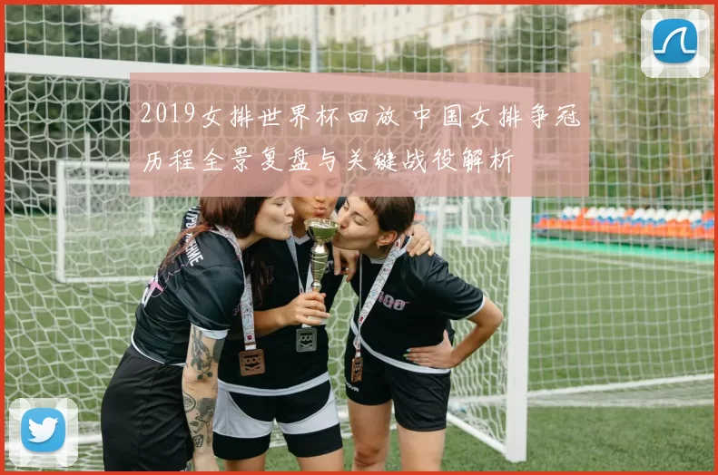 2019女排世界杯回放 中国女排争冠历程全景复盘与关键战役解析