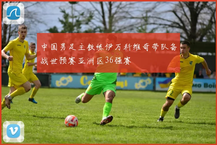 中国男足主教练伊万科维奇带队备战世预赛亚洲区36强赛