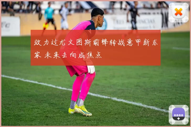 效力过尤文图斯前锋转战意甲新东家 未来去向成焦点