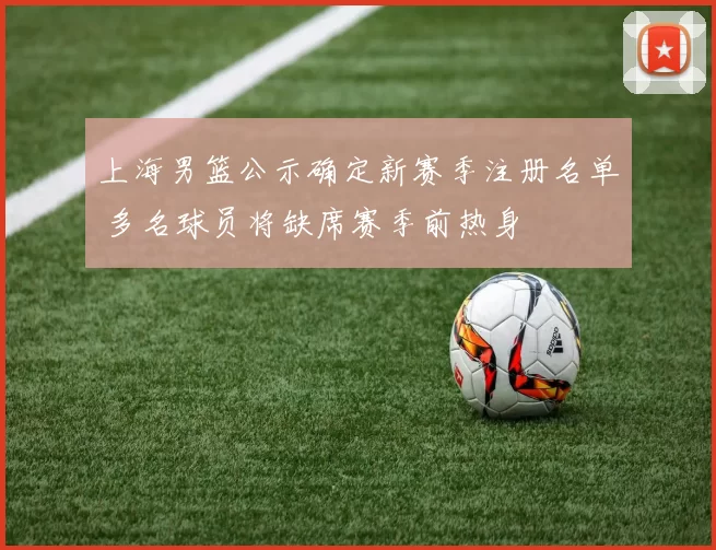 上海男篮公示确定新赛季注册名单 多名球员将缺席赛季前热身