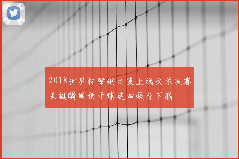 2018世界杯壁纸合集上线收录决赛关键瞬间便于球迷回顾与下载