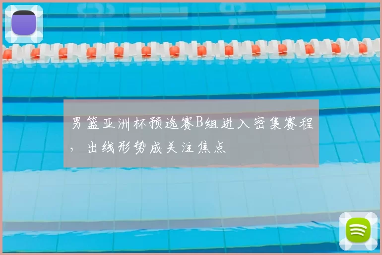 男篮亚洲杯预选赛B组进入密集赛程，出线形势成关注焦点