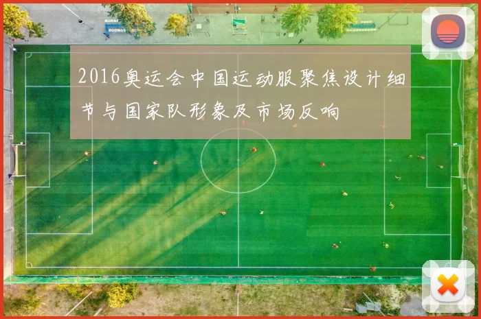 2016奥运会中国运动服聚焦设计细节与国家队形象及市场反响