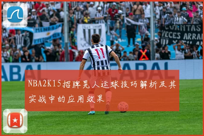 NBA2K15招牌晃人运球技巧解析及其实战中的应用效果
