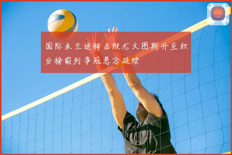 国际米兰逆转击败尤文图斯升至积分榜前列争冠悬念延续