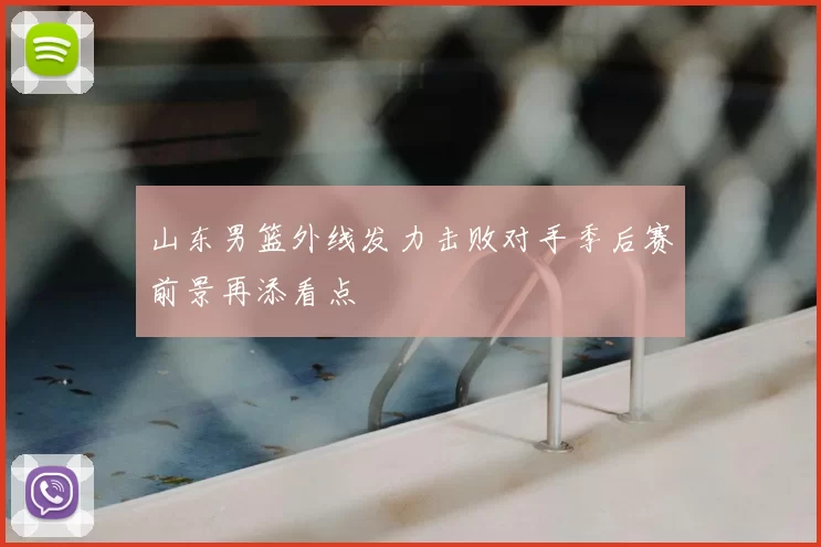 山东男篮外线发力击败对手季后赛前景再添看点