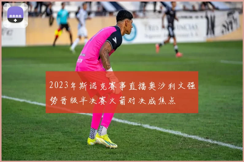 2023年斯诺克赛事直播奥沙利文强势晋级半决赛火箭对决成焦点