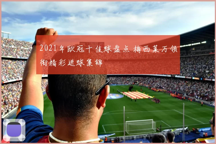 2021年欧冠十佳球盘点 梅西莱万领衔精彩进球集锦