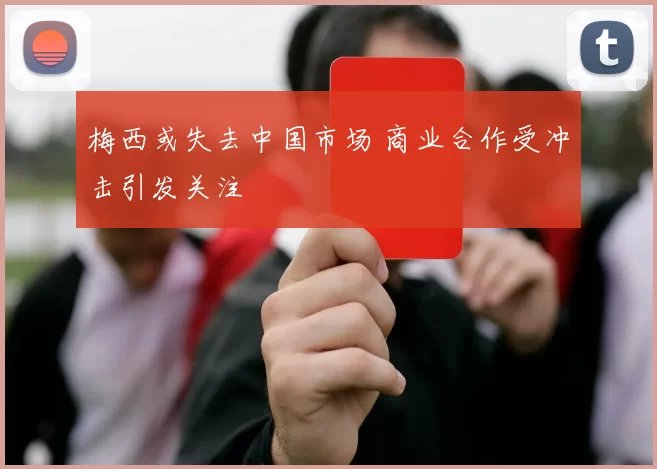 梅西或失去中国市场 商业合作受冲击引发关注