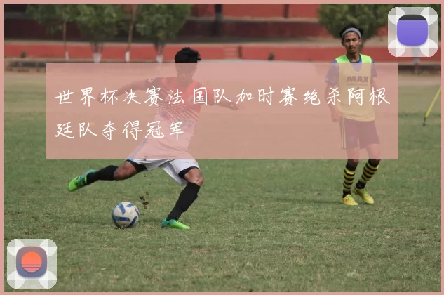 世界杯决赛法国队加时赛绝杀阿根廷队夺得冠军