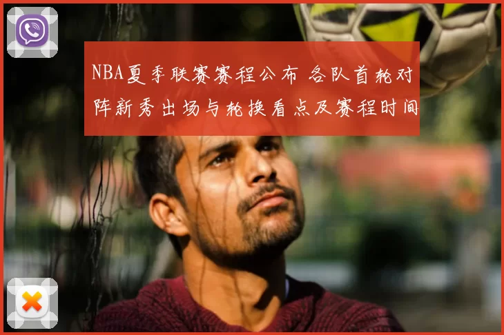 NBA夏季联赛赛程公布 各队首轮对阵新秀出场与轮换看点及赛程时间