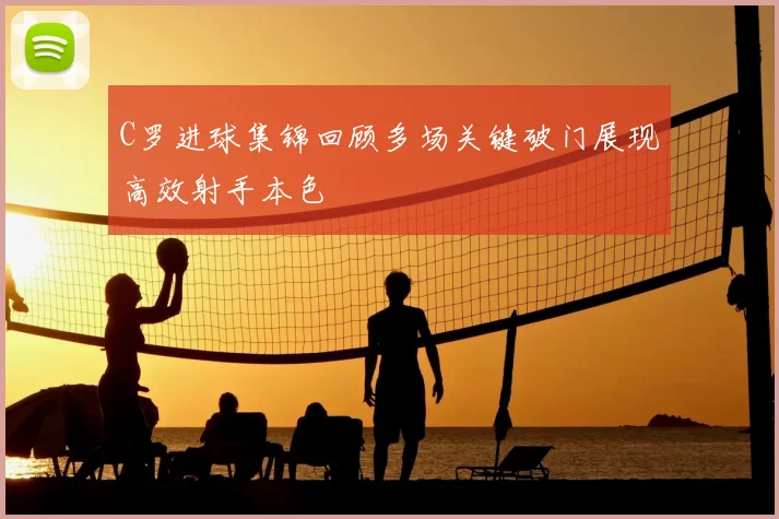 C罗进球集锦回顾多场关键破门展现高效射手本色