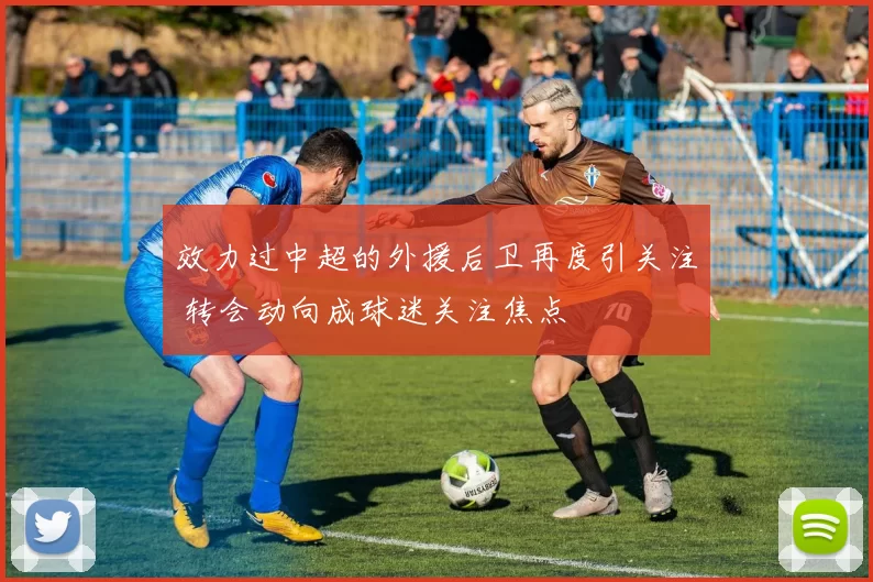 效力过中超的外援后卫再度引关注 转会动向成球迷关注焦点