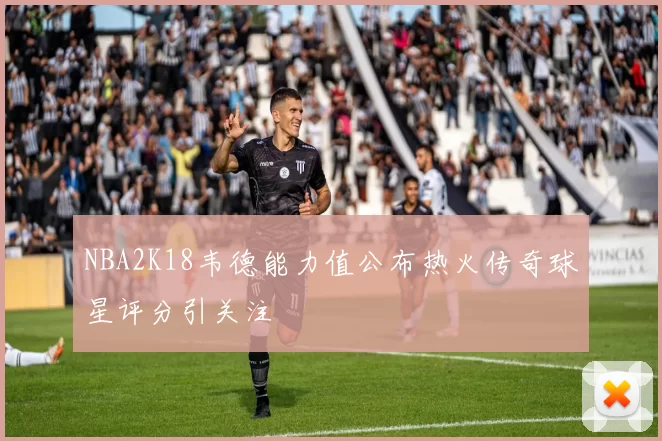 NBA2K18韦德能力值公布热火传奇球星评分引关注