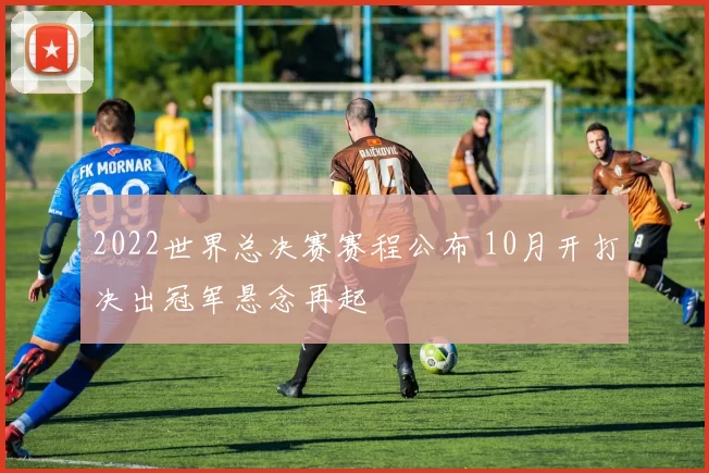 2022世界总决赛赛程公布 10月开打决出冠军悬念再起
