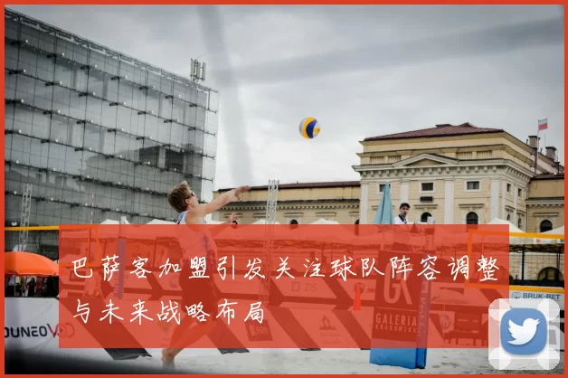 巴萨客加盟引发关注球队阵容调整与未来战略布局