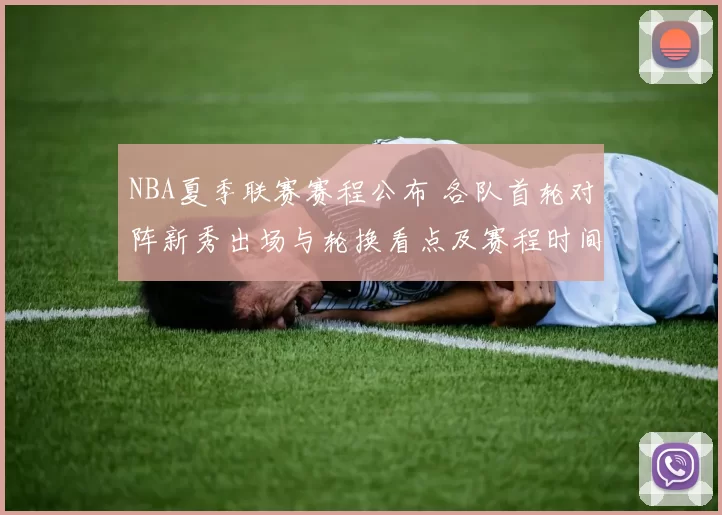 NBA夏季联赛赛程公布 各队首轮对阵新秀出场与轮换看点及赛程时间