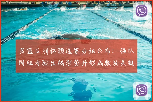 男篮亚洲杯预选赛分组公布：强队同组考验出线形势并形成数场关键对决