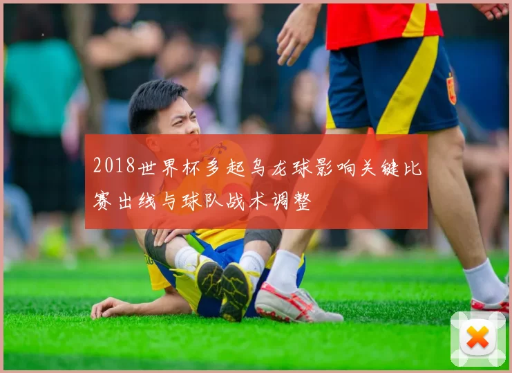 2018世界杯多起乌龙球影响关键比赛出线与球队战术调整