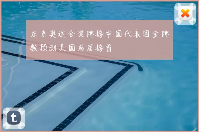 东京奥运会奖牌榜中国代表团金牌数预测美国或居榜首