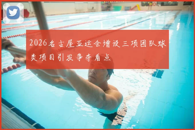 2026名古屋亚运会增设三项团队球类项目引发争夺看点