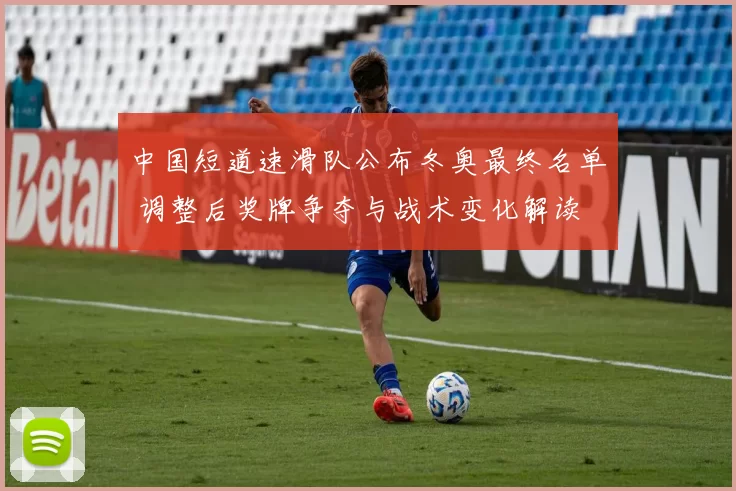 中国短道速滑队公布冬奥最终名单 调整后奖牌争夺与战术变化解读