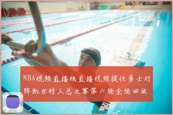 NBA视频直播线直播视频提供勇士对阵凯尔特人总决赛第六场全场回放与精彩集锦