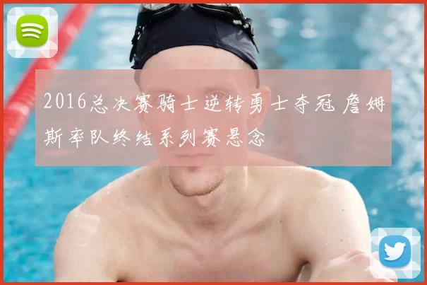 2016总决赛骑士逆转勇士夺冠 詹姆斯率队终结系列赛悬念