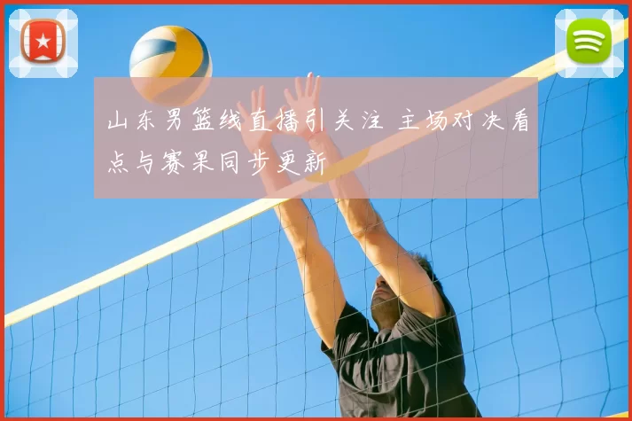 山东男篮线直播引关注 主场对决看点与赛果同步更新