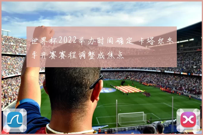 世界杯2022举办时间确定 卡塔尔冬季开赛赛程调整成焦点