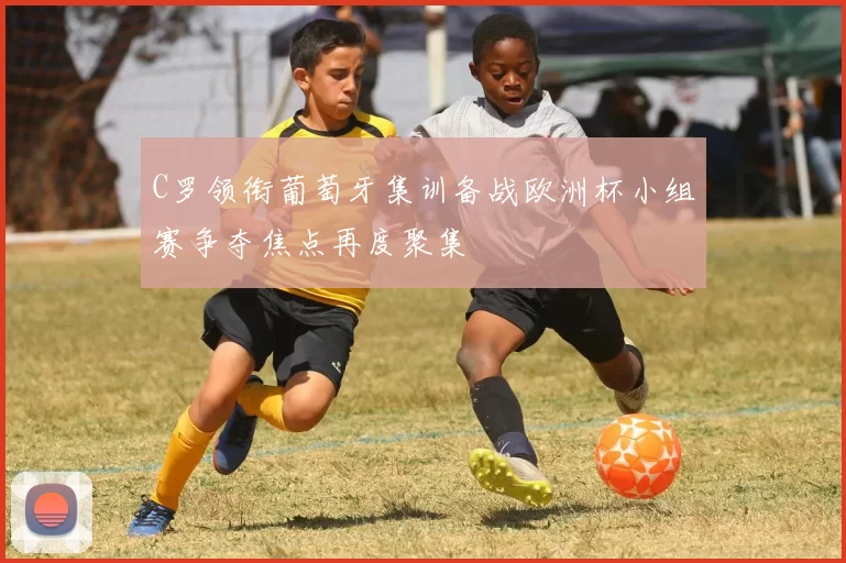 C罗领衔葡萄牙集训备战欧洲杯小组赛争夺焦点再度聚集