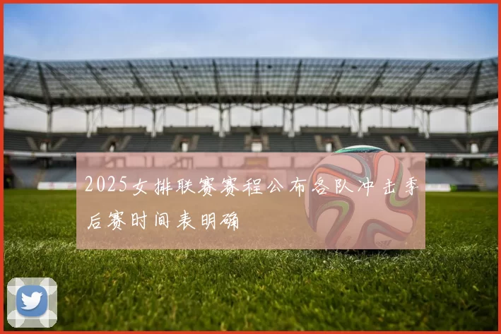 2025女排联赛赛程公布各队冲击季后赛时间表明确