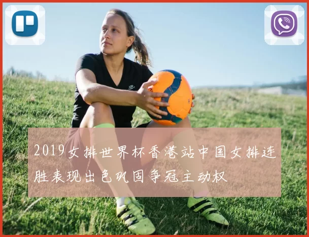 2019女排世界杯香港站中国女排连胜表现出色巩固争冠主动权