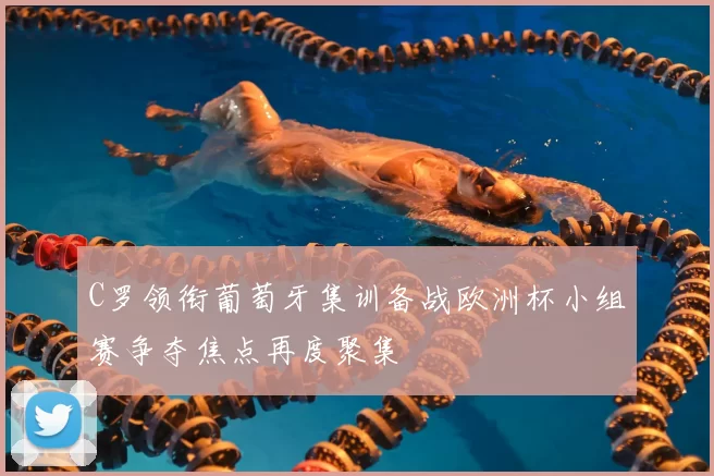 C罗领衔葡萄牙集训备战欧洲杯小组赛争夺焦点再度聚集