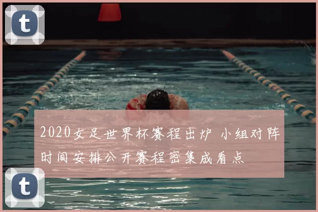 2020女足世界杯赛程出炉 小组对阵时间安排公开赛程密集成看点